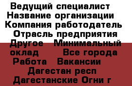 Ведущий специалист › Название организации ­ Компания-работодатель › Отрасль предприятия ­ Другое › Минимальный оклад ­ 1 - Все города Работа » Вакансии   . Дагестан респ.,Дагестанские Огни г.